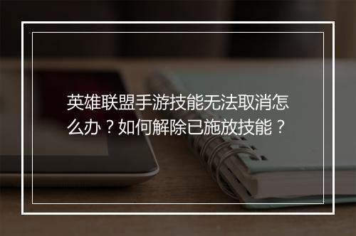 英雄联盟手游技能无法取消怎么办？如何解除已施放技能？