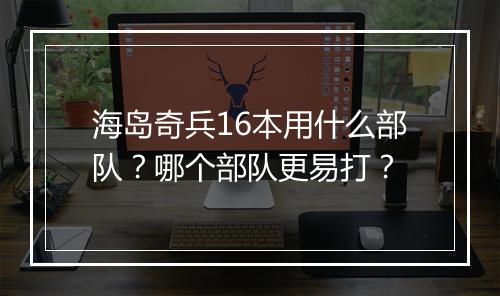 海岛奇兵16本用什么部队？哪个部队更易打？