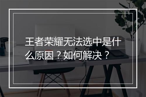 王者荣耀无法选中是什么原因？如何解决？