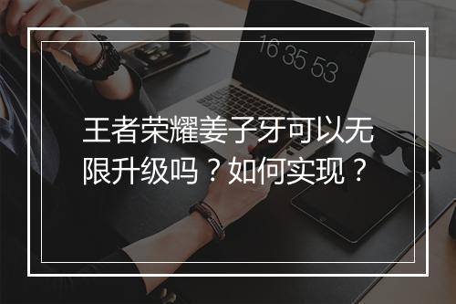 王者荣耀姜子牙可以无限升级吗？如何实现？