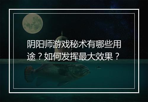 阴阳师游戏秘术有哪些用途？如何发挥最大效果？