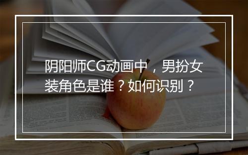 阴阳师CG动画中，男扮女装角色是谁？如何识别？