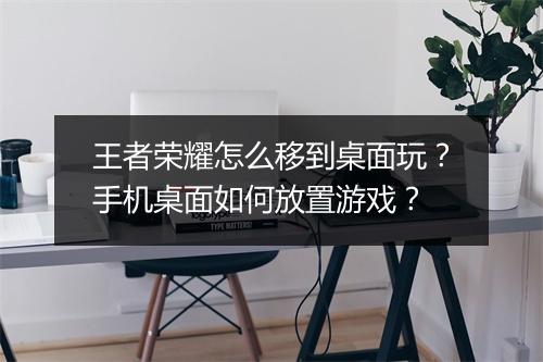 王者荣耀怎么移到桌面玩?手机桌面如何放置游戏?