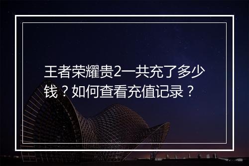 王者荣耀贵2一共充了多少钱？如何查看充值记录？