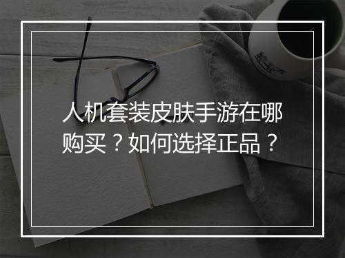人机套装皮肤手游在哪购买？如何选择正品？