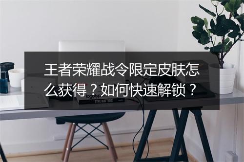 王者荣耀战令限定皮肤怎么获得?如何快速解锁?