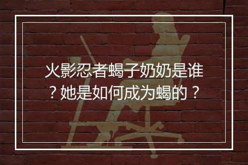 火影忍者蝎子奶奶是谁？她是如何成为蝎的？