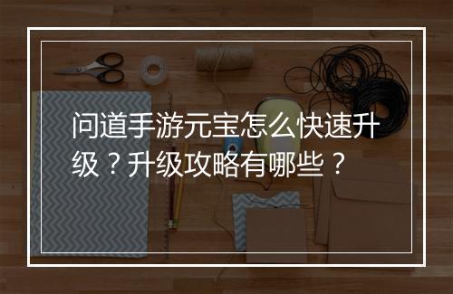 问道手游元宝怎么快速升级？升级攻略有哪些？