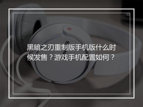 黑暗之刃重制版手机版什么时候发售？游戏手机配置如何？