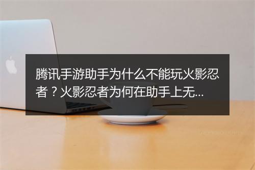 腾讯手游助手为什么不能玩火影忍者？火影忍者为何在助手上无法运行？
