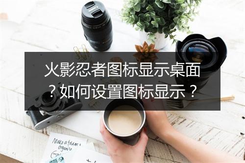 火影忍者图标显示桌面？如何设置图标显示？