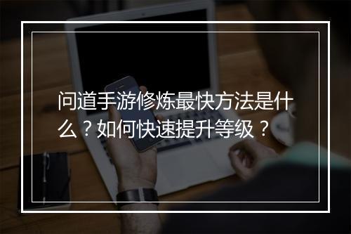 问道手游修炼最快方法是什么？如何快速提升等级？