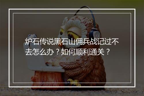 炉石传说黑石山佣兵战记过不去怎么办？如何顺利通关？