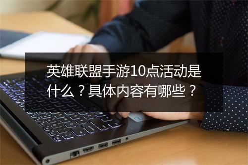 英雄联盟手游10点活动是什么？具体内容有哪些？