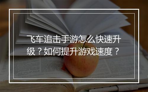 飞车追击手游怎么快速升级？如何提升游戏速度？