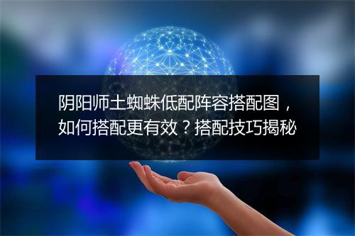 阴阳师土蜘蛛低配阵容搭配图,如何搭配更有效?搭配技巧揭秘