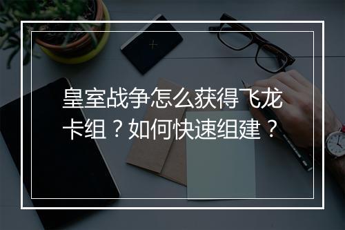 皇室战争怎么获得飞龙卡组？如何快速组建？