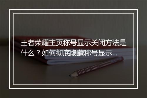 王者荣耀主页称号显示关闭方法是什么？如何彻底隐藏称号显示？