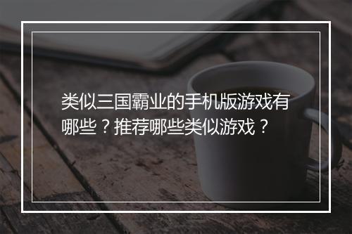 类似三国霸业的手机版游戏有哪些？推荐哪些类似游戏？