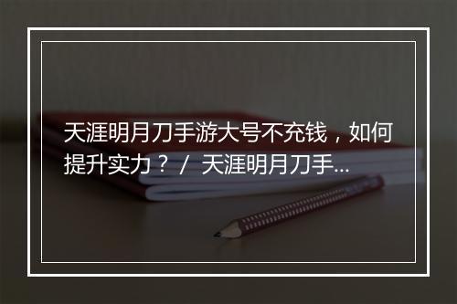 天涯明月刀手游大号不充钱，如何提升实力？／ 天涯明月刀手游大号不充钱，有哪些免费攻略？