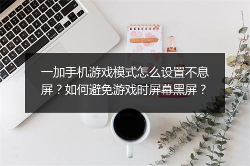 一加手机游戏模式怎么设置不息屏？如何避免游戏时屏幕黑屏？
