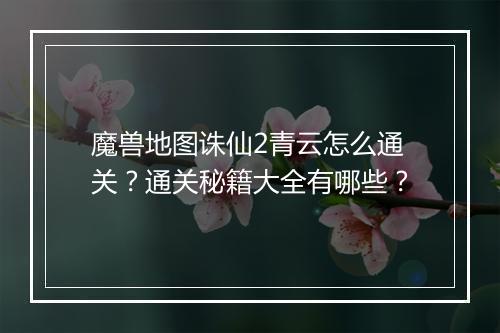 魔兽地图诛仙2青云怎么通关？通关秘籍大全有哪些？