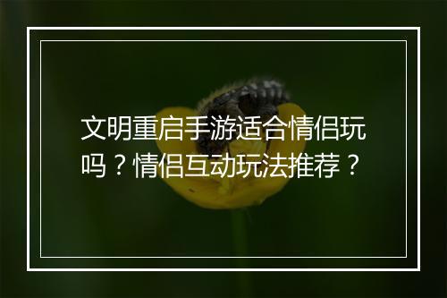 文明重启手游适合情侣玩吗？情侣互动玩法推荐？