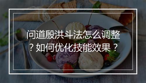 问道殷洪斗法怎么调整？如何优化技能效果？