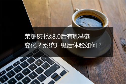 荣耀8升级8.0后有哪些新变化？系统升级后体验如何？