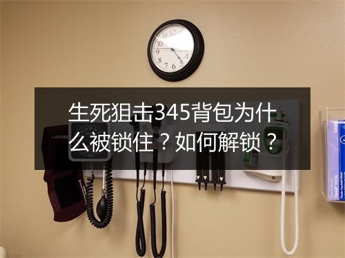 生死狙击345背包为什么被锁住？如何解锁？