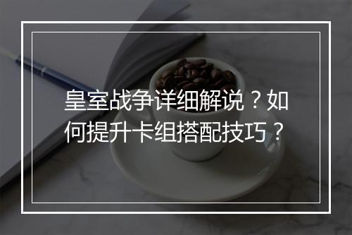 皇室战争详细解说？如何提升卡组搭配技巧？