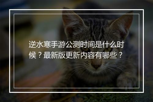 逆水寒手游公测时间是什么时候？最新版更新内容有哪些？
