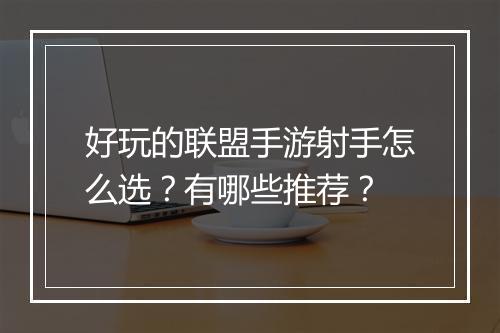 好玩的联盟手游射手怎么选？有哪些推荐？