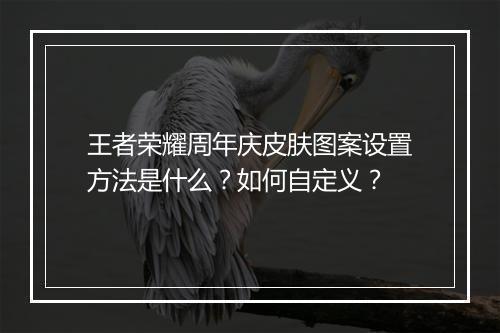 王者荣耀周年庆皮肤图案设置方法是什么？如何自定义？