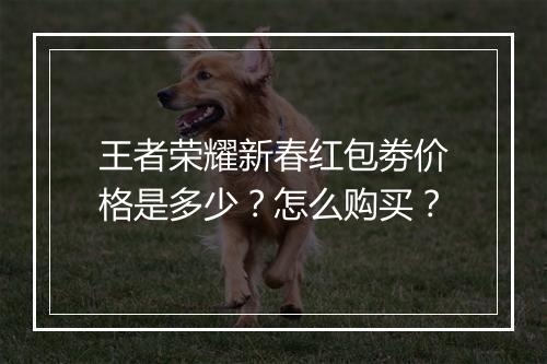 王者荣耀新春红包劵价格是多少？怎么购买？