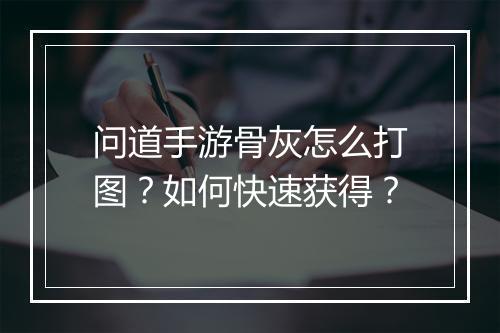 问道手游骨灰怎么打图？如何快速获得？
