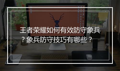 王者荣耀如何有效防守象兵？象兵防守技巧有哪些？