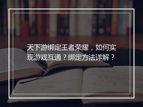 天下游绑定王者荣耀，如何实现游戏互通？绑定方法详解？