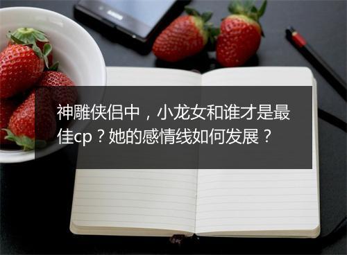 神雕侠侣中,小龙女和谁才是最佳cp?她的感情线如何发展?
