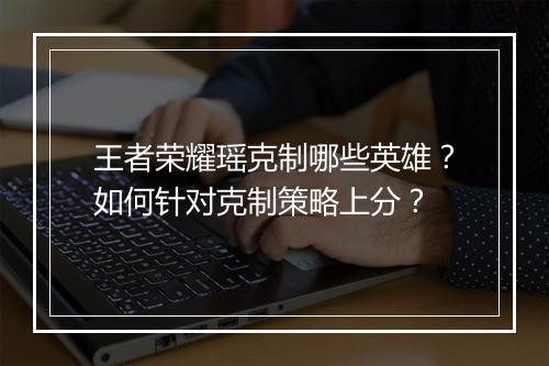 王者荣耀瑶克制哪些英雄?如何针对克制策略上分?