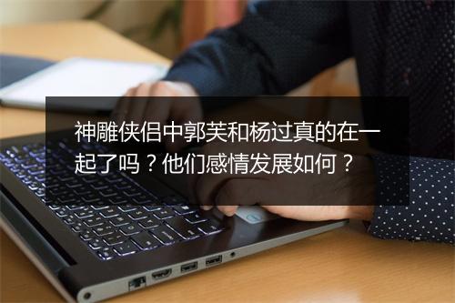 神雕侠侣中郭芙和杨过真的在一起了吗?他们感情发展如何?