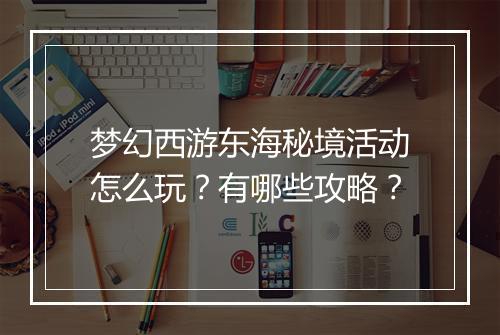 梦幻西游东海秘境活动怎么玩?有哪些攻略?