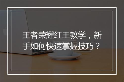 王者荣耀红王教学，新手如何快速掌握技巧？
