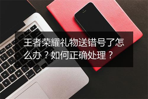 王者荣耀礼物送错号了怎么办?如何正确处理?