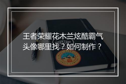王者荣耀花木兰炫酷霸气头像哪里找？如何制作？