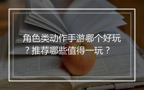 角色类动作手游哪个好玩？推荐哪些值得一玩？