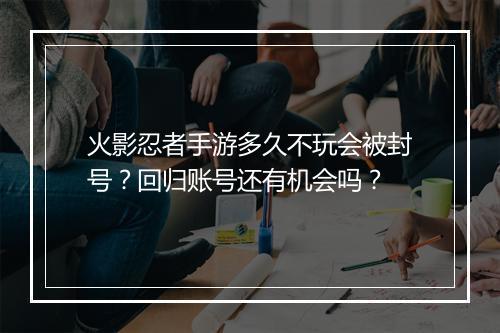 火影忍者手游多久不玩会被封号？回归账号还有机会吗？