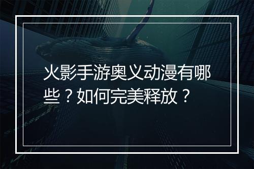 火影手游奥义动漫有哪些？如何完美释放？