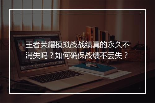王者荣耀模拟战战绩真的永久不消失吗?如何确保战绩不丢失?