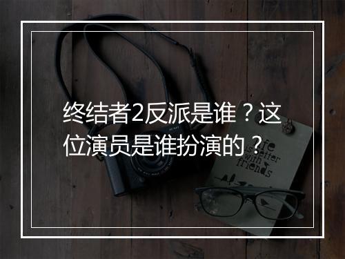 终结者2反派是谁？这位演员是谁扮演的？